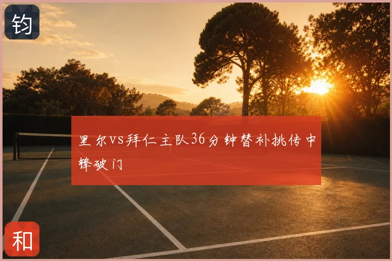 里尔vs拜仁主队36分钟替补挑传中锋破门