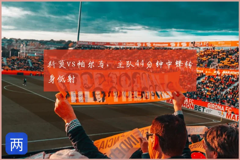 科莫vs帕尔马,主队44分钟中锋转身低射