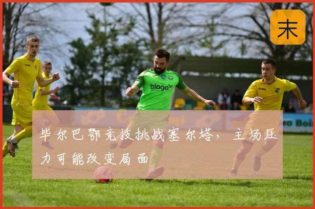 毕尔巴鄂竞技挑战塞尔塔,主场压力可能改变局面