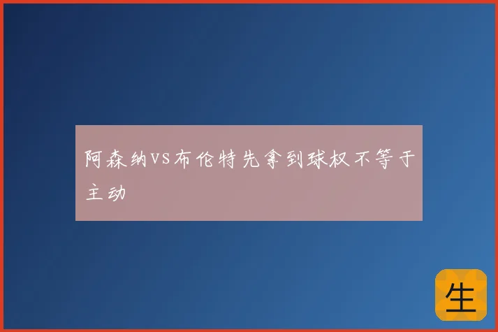 阿森纳vs布伦特先拿到球权不等于主动