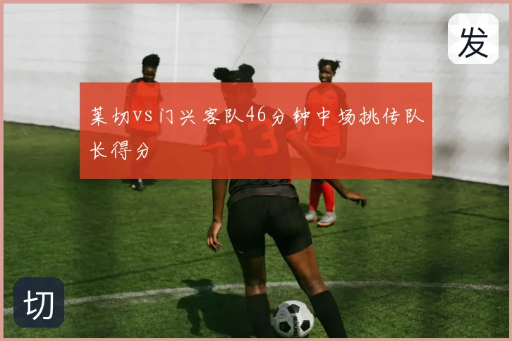 莱切vs门兴客队46分钟中场挑传队长得分