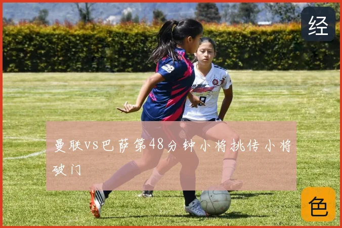 曼联vs巴萨第48分钟小将挑传小将破门