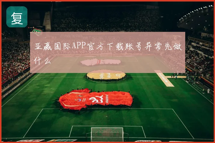 亚赢国际APP官方下载账号异常先做什么